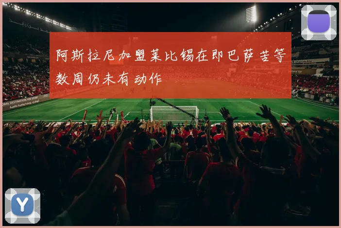 阿斯拉尼加盟莱比锡在即巴萨苦等数周仍未有动作