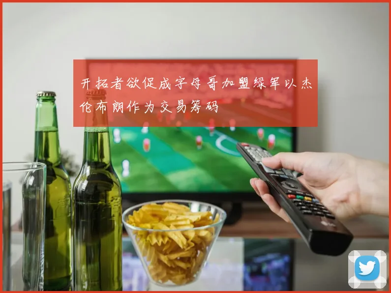 开拓者欲促成字母哥加盟绿军以杰伦布朗作为交易筹码