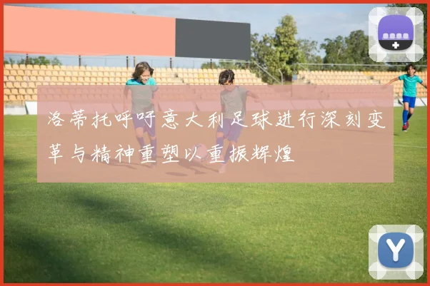 洛蒂托呼吁意大利足球进行深刻变革与精神重塑以重振辉煌