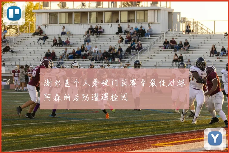 谢尔基个人秀破门获赛季最佳进球阿森纳后防遭遇检阅